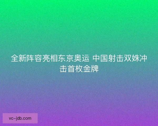全新阵容亮相东京奥运 中国射击双姝冲击首枚金牌