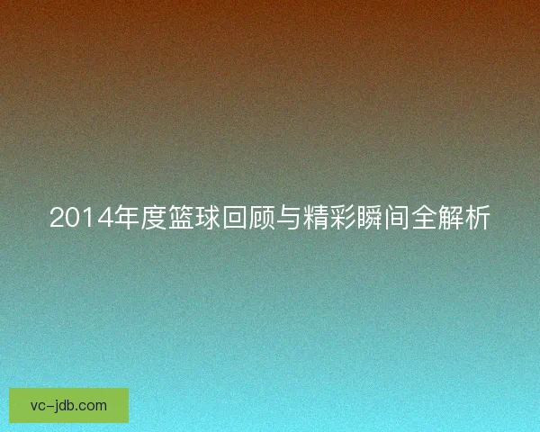 2014年度篮球回顾与精彩瞬间全解析