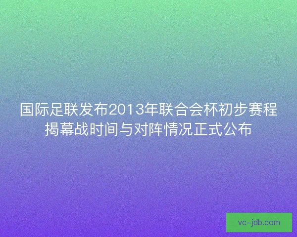 国际足联发布2013年联合会杯初步赛程揭幕战时间与对阵情况正式公布